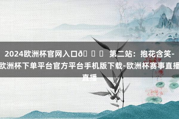 2024欧洲杯官网入口🎀 第二站：抱花含笑-欧洲杯下单平台官
