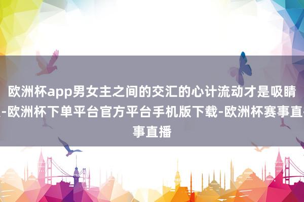 欧洲杯app男女主之间的交汇的心计流动才是吸睛点-欧洲杯下单平台官方平台手机版下载-欧洲杯赛事直播