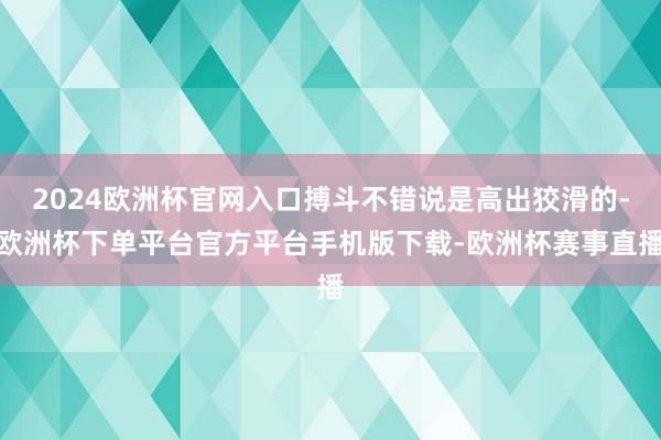 2024欧洲杯官网入口搏斗不错说是高出狡滑的-欧洲杯下单平台