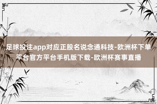 足球投注app对应正股名说念通科技-欧洲杯下单平台官方平台手机版下载-欧洲杯赛事直播