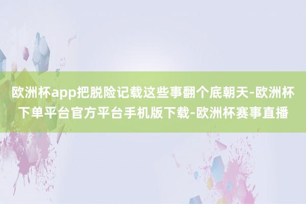 欧洲杯app把脱险记载这些事翻个底朝天-欧洲杯下单平台官方平台手机版下载-欧洲杯赛事直播