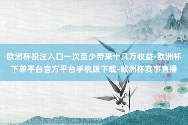 欧洲杯投注入口一次至少带来十几万收益-欧洲杯下单平台官方平台
