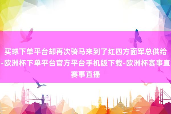 买球下单平台却再次骑马来到了红四方面军总供给部-欧洲杯下单平台官方平台手机版下载-欧洲杯赛事直播