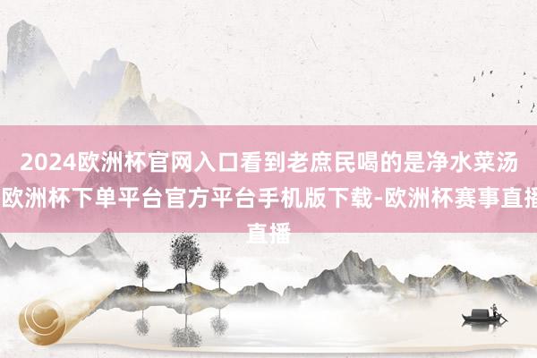 2024欧洲杯官网入口看到老庶民喝的是净水菜汤-欧洲杯下单平台官方平台手机版下载-欧洲杯赛事直播