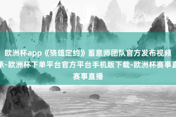 欧洲杯app《骁雄定约》蓄意师团队官方发布视频应承-欧洲杯下