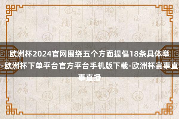 欧洲杯2024官网围绕五个方面提倡18条具体举措-欧洲杯下单
