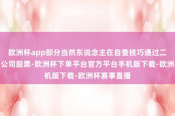 欧洲杯app部分当然东说念主在自查技巧通过二级市集贸易公司股票-欧洲杯下单平台官方平台手机版下载-欧洲杯赛事直播