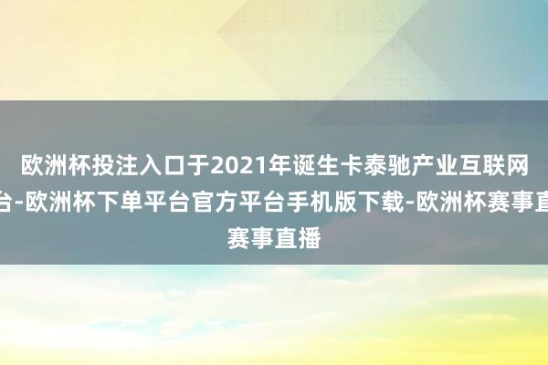 欧洲杯投注入口于2021年诞生卡泰驰产业互联网平台-欧洲杯下
