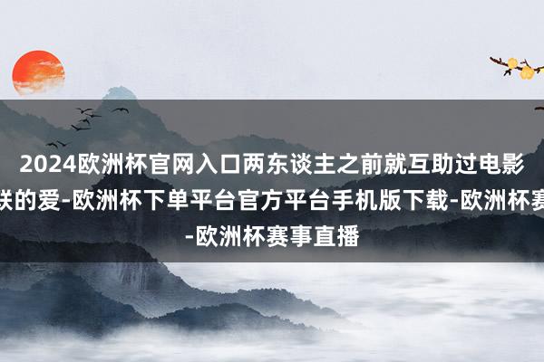 2024欧洲杯官网入口两东谈主之前就互助过电影永不失联的爱-