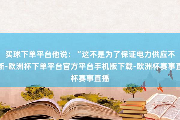 买球下单平台他说：“这不是为了保证电力供应不中断-欧洲杯下单