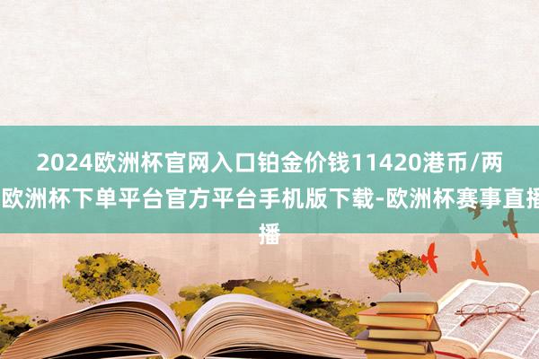 2024欧洲杯官网入口铂金价钱11420港币/两-欧洲杯下单