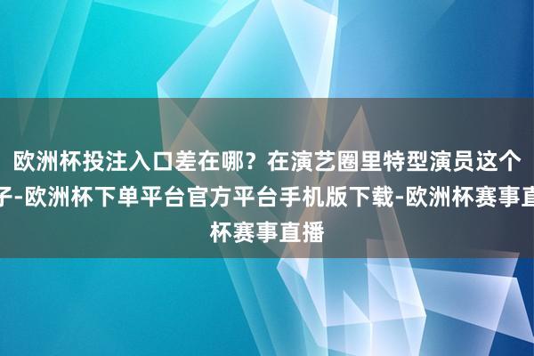 欧洲杯投注入口差在哪？在演艺圈里特型演员这个圈子-欧洲杯下单