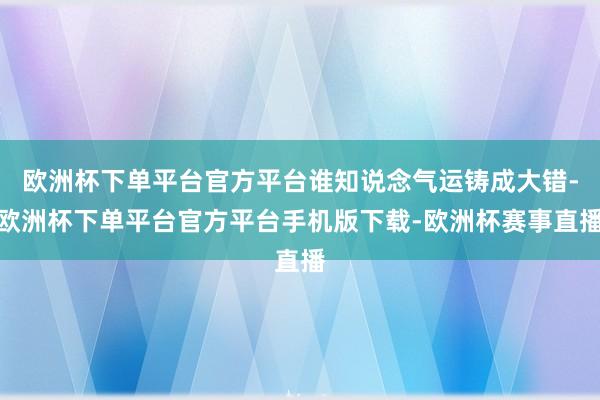 欧洲杯下单平台官方平台谁知说念气运铸成大错-欧洲杯下单平台官