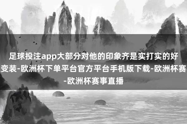 足球投注app大部分对他的印象齐是实打实的好东谈主变装-欧洲