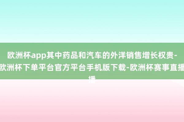 欧洲杯app其中药品和汽车的外洋销售增长权贵-欧洲杯下单平台