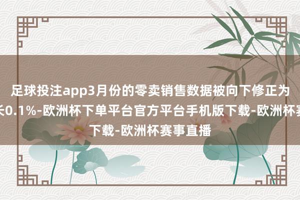 足球投注app3月份的零卖销售数据被向下修正为环比增长0.1
