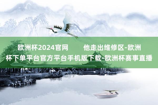 欧洲杯2024官网        他走出维修区-欧洲杯下单平台官方平台手机版下载-欧洲杯赛事直播