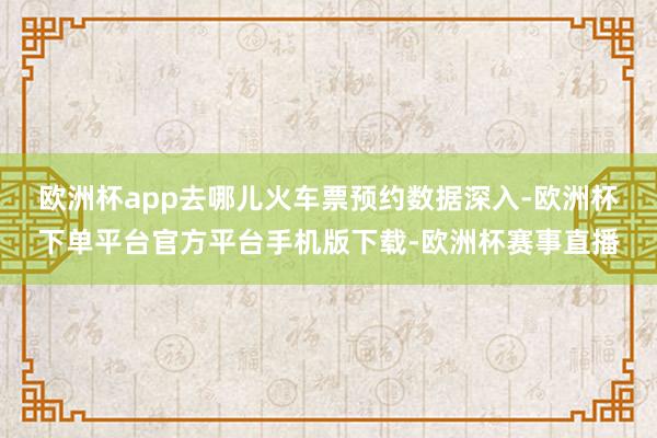 欧洲杯app　　去哪儿火车票预约数据深入-欧洲杯下单平台官方