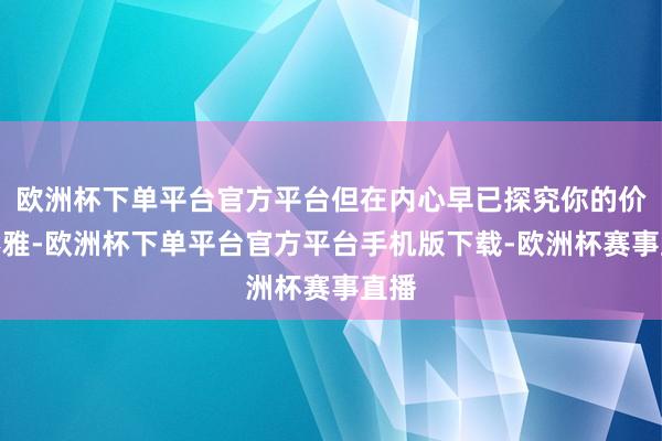 欧洲杯下单平台官方平台但在内心早已探究你的价值不雅-欧洲杯下