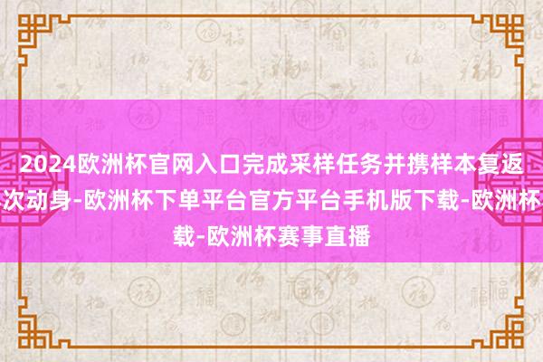 2024欧洲杯官网入口完成采样任务并携样本复返地球；再次动身