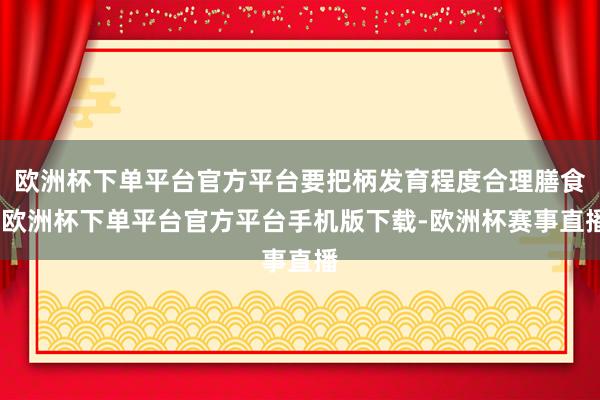欧洲杯下单平台官方平台要把柄发育程度合理膳食-欧洲杯下单平台