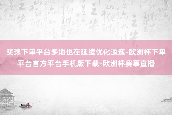 买球下单平台多地也在延续优化逶迤-欧洲杯下单平台官方平台手机版下载-欧洲杯赛事直播