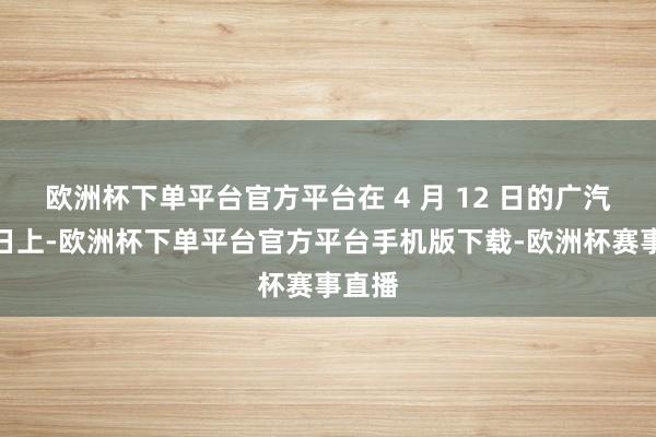 欧洲杯下单平台官方平台在 4 月 12 日的广汽科技日上-欧洲杯下单平台官方平台手机版下载-欧洲杯赛事直播