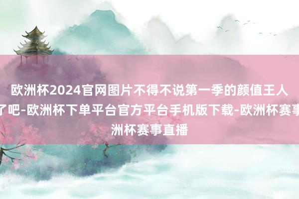 欧洲杯2024官网图片不得不说第一季的颜值王人太高了吧-欧洲杯下单平台官方平台手机版下载-欧洲杯赛事直播