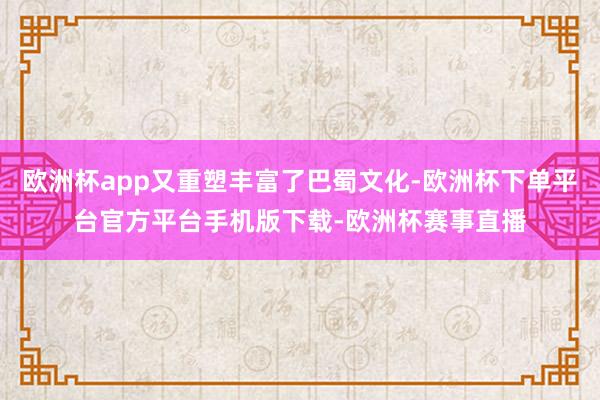 欧洲杯app又重塑丰富了巴蜀文化-欧洲杯下单平台官方平台手机