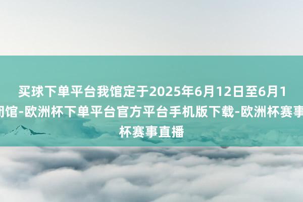 买球下单平台我馆定于2025年6月12日至6月13日闭馆-欧