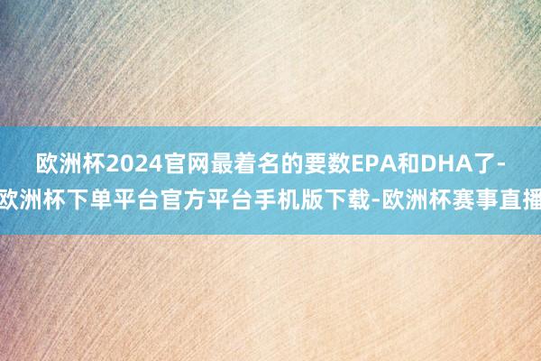 欧洲杯2024官网最着名的要数EPA和DHA了-欧洲杯下单平