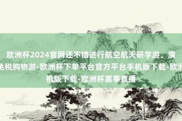 欧洲杯2024官网还不错进行航空航天研学游、演艺赛事游、免税