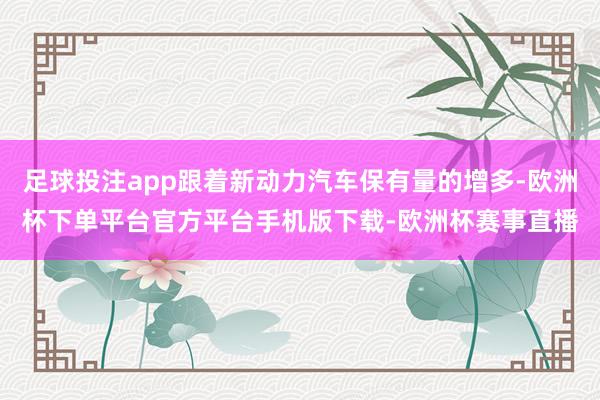 足球投注app跟着新动力汽车保有量的增多-欧洲杯下单平台官方