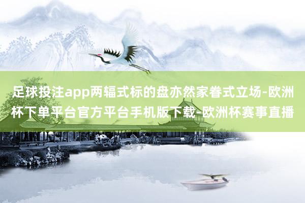 足球投注app两辐式标的盘亦然家眷式立场-欧洲杯下单平台官方平台手机版下载-欧洲杯赛事直播