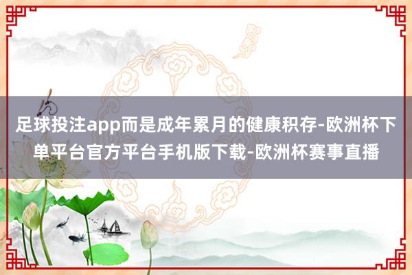 足球投注app而是成年累月的健康积存-欧洲杯下单平台官方平台