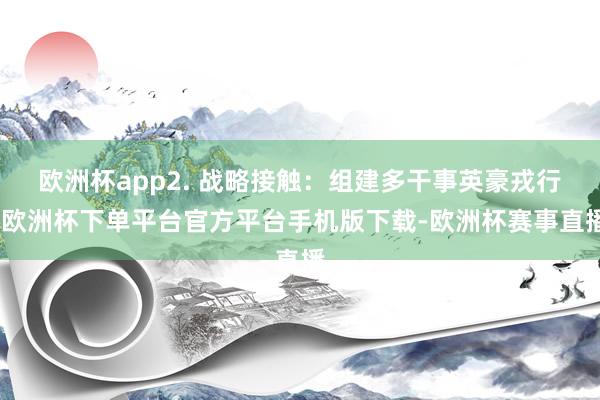 欧洲杯app2. 战略接触：组建多干事英豪戎行-欧洲杯下单平