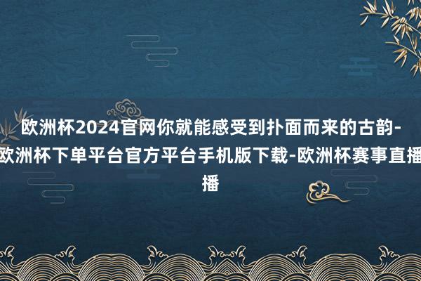 欧洲杯2024官网你就能感受到扑面而来的古韵-欧洲杯下单平台官方平台手机版下载-欧洲杯赛事直播