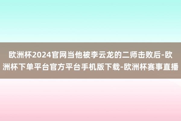 欧洲杯2024官网当他被李云龙的二师击败后-欧洲杯下单平台官