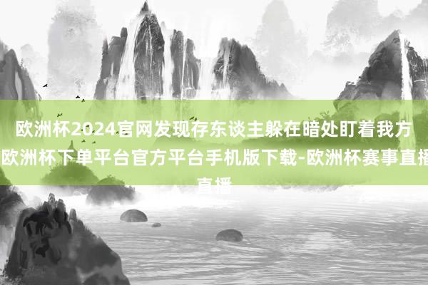 欧洲杯2024官网发现存东谈主躲在暗处盯着我方-欧洲杯下单平