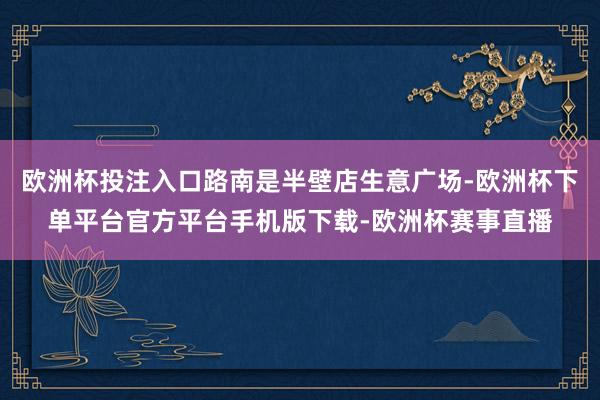 欧洲杯投注入口路南是半壁店生意广场-欧洲杯下单平台官方平台手