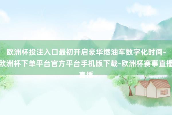 欧洲杯投注入口最初开启豪华燃油车数字化时间-欧洲杯下单平台官