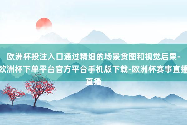 欧洲杯投注入口通过精细的场景贪图和视觉后果-欧洲杯下单平台官