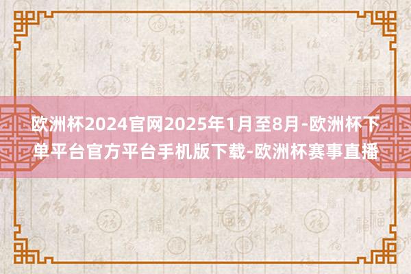 欧洲杯2024官网2025年1月至8月-欧洲杯下单平台官方平台手机版下载-欧洲杯赛事直播