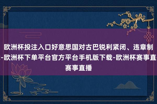 欧洲杯投注入口好意思国对古巴锐利紧闭、违章制裁-欧洲杯下单平