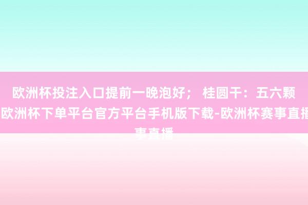 欧洲杯投注入口提前一晚泡好； 桂圆干：五六颗-欧洲杯下单平台