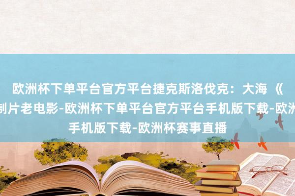 欧洲杯下单平台官方平台捷克斯洛伐克：大海 《经典怀旧译制片老电影-欧洲杯下单平台官方平台手机版下载-欧洲杯赛事直播