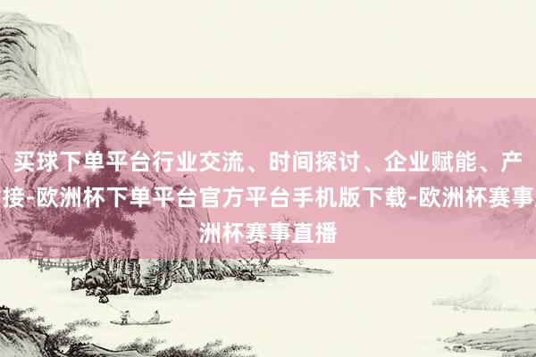 买球下单平台行业交流、时间探讨、企业赋能、产业对接-欧洲杯下