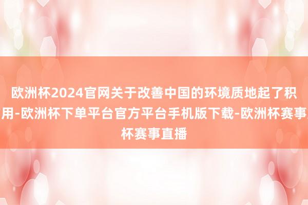 欧洲杯2024官网关于改善中国的环境质地起了积极作用-欧洲杯