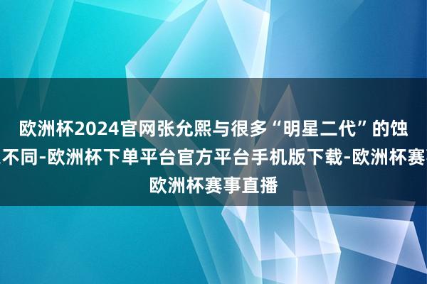 欧洲杯2024官网张允熙与很多“明星二代”的蚀本形象不同-欧洲杯下单平台官方平台手机版下载-欧洲杯赛事直播