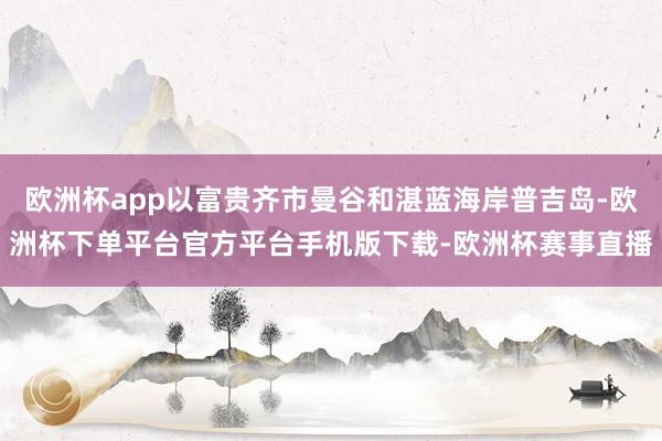 欧洲杯app以富贵齐市曼谷和湛蓝海岸普吉岛-欧洲杯下单平台官